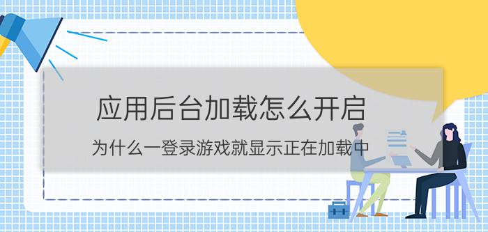 应用后台加载怎么开启 为什么一登录游戏就显示正在加载中？